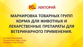 1C:Лекторий 19.6.24 Маркировка товарных групп Корма  и Лекарственные препараты