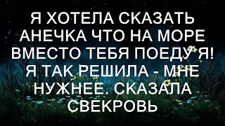 Я хотела сказать АНЕЧКА что на море вместо тебя поеду Я! Я так решила - МНЕ НУЖНЕЕ. Сказала СВЕКРОВЬ