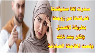 قصة إمرأة سحرت لها صديقتها لتفرقها عن زوجها ففعلت لها شيء عجيب ولكن بعد ذلك وقعت المفاجئة الصـ ادمة