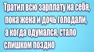 Тратил всю зарплату на себя, пока жена и дочь голодали, а когда одумался, стало слишком поздно