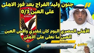 تعليق  وليد الفراج بعد فوز الاهلى على العين 0/3 الأهلي  اليوم كان مُفتري  العين ما تعلى على الأهلي