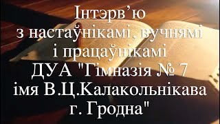 Iнтэрв’ю з настаўнікамi, вучнямi і працаўнікамi ДУА "Гiмназiя № 7 имя В.Ц.Калакольнiкава г. Гродна