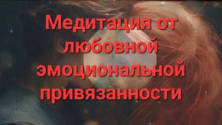 МЕДИТАЦИЯ 💘 от эмоциональной ЛЮБОВНОЙ зависимости к человеку