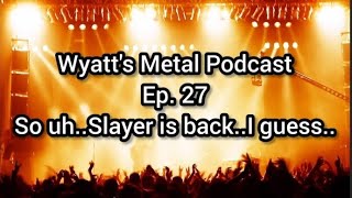 Wyatt's Metal Podcast Ep. 27: So uh, Slayer is back I guess...