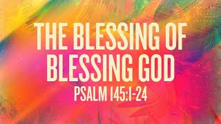 Psalms 145:1-24 | The Blessing of Blessing God | Rich Jones