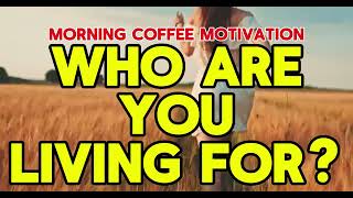 Morning Coffee Motivation - Who Are You Living For?