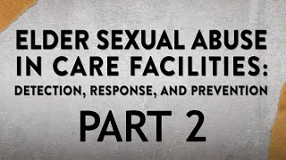 Elder Sexual Abuse in Care Facilities: Detection, Response, and Prevention - Part 2