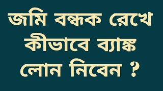 জমি বন্ধক রেখে কীভাবে ব্যাঙ্ক থেকে লোন নিবেন ?