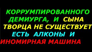 Коррумпированного демиурга, любящего творца  и сына творца не существует! Есть иномирная машина!