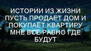 Истории из жизни  Пусть продает дом и покупает квартиру  Мне все равно где будут