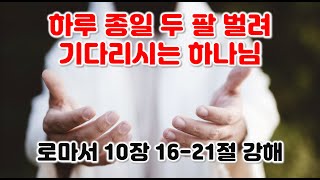 [롬 10:16-21] 하루 종일 두 팔 벌려 기다리시는 하나님, 로마서 10장 16-21절 강해