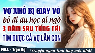 Vợ nhỏ bị giày vò bỏ đi du học ai ngờ 3 năm sau tổng tài tìm được cả vợ lẫn con