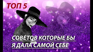 ГЛАВНЫЕ ТОП 5 СОВЕТОВ КОТОРЫЕ БЫ Я СЕБЕ ДАЛА САМОЙ СЕБЕ