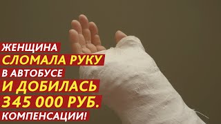 ЖЕНЩИНА СЛОМАЛА РУКУ В АВТОБУСЕ И ДОБИЛАСЬ 345 000 РУБ. КОМПЕНСАЦИИ!