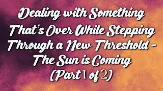 Dealing with Something That’s Over While Stepping Through a New Threshold - The Sun is Coming (Pt 1)