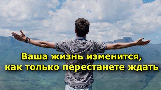 Ваша жизнь изменится, как только перестанете ждать