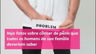 URGENTE! FATOS SOBRE CÂNCER DE PÊNIS