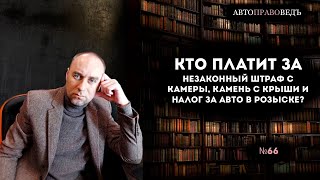 КТО ЗАПЛАТИТ ЗА НЕЗАКОННЫЙ ШТРАФ С КАМЕРЫ, КАМЕНЬ С КРЫШИ И НАЛОГ ЗА АВТО В РОЗЫСКЕ?