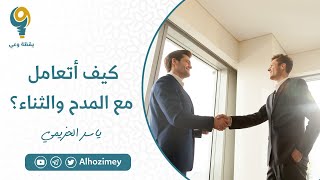 كيف أتعامل مع المدح والثناء | ياسر الحزيمي