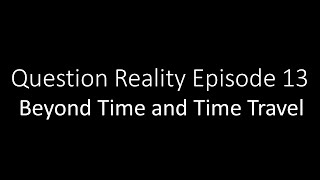 Question Reality Episode 13: Beyond Time and Time Travel