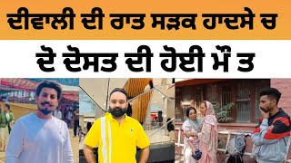 ਦੀਵਾਲੀ ਦੀ ਰਾਤ ਦੋ ਦੋਸਤ ਦੀ ਸ ੜਕ ਹਾਦਸੇ ਚ ਹੋਈ ਮੌ ਤ | Punjabi news