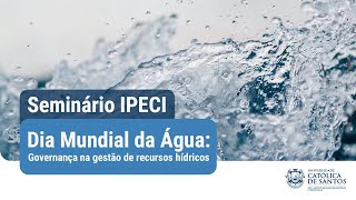 Dia Mundial da Água: Governança na Gestão de Recursos Hídricos | UniSantos | Seminário IPECI