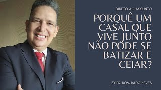 DIRETO AO ASSUNTO / PORQUÊ UM CASAL QUE VIVE JUNTO NÃO PODE SE BATIZAR E CEIAR? / PR. ROMUALDO NEVES