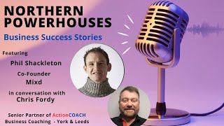 Northern Powerhouses - Business Success Stories with Phil Shackleton of Mixd.