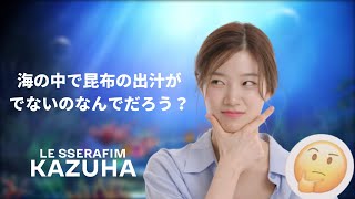 海で昆布の出汁がでないのなんでだろう-カズハ編 [LE SSERAFIM/르세라핌]