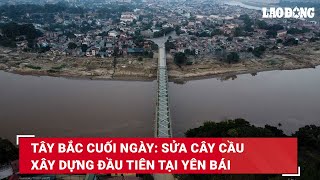 Tây Bắc cuối ngày: Sửa cây cầu xây dựng đầu tiên tại Yên Bái | Báo Lao Động