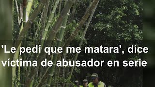 'Le pedí que me matara', dice víctima de abusador en serie