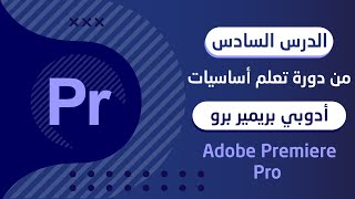 الدرس السادس من دورة تعلم أساسيات أدوبي بريمير برو - Adobe Premiere Pro