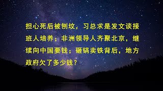 担心死后被刨坟，习总求是发文谈接班人培养；非洲领导人齐聚北京，继续向中国要钱；砸锅卖铁背后，地方政府欠了多少钱？