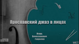 Ярославский джаз в лицах. Vol.1. Игорь Гаврилов