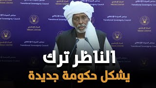 عاجل : الناظر ترك يشكل حكومة جديدة في السودان وقرار مفاجئ للبرهان وحميدتي