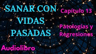 CAPÍTULO 13 PATOLOGÍAS Y REGRESIONES / SANAR CON VIDAS PASADAS/SARITA SAMMARTINO