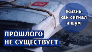 Прошлого не существует | Жизнь как сигнал и шум