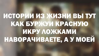 Истории из жизни Вы тут как буржуи красную икру ложками наворачиваете, а у моей