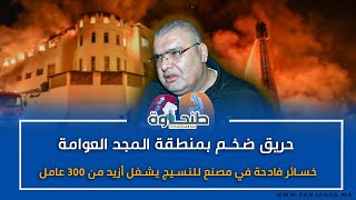 حريق ضخم بمنطقة المجد العوامة.. خسائر فادحة في مصنع للنسيج يشغل أزيد من 300 عامل