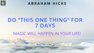 This ONE THING For 7 Days and MAGIC Will Happen In Your LIFE! Abraham Hicks