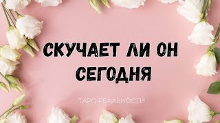 СКУЧАЕТ ЛИ ОН СЕГОДНЯ ПО ВАМ |  ТАРО РАСКЛАД ОНЛАЙН