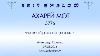 АХАРЕЙ МОТ 5776. "ИБО В СЕЙ ДЕНЬ ОЧИЩАЮТ ВАС". (Александр Огиенко 07.05.2016)