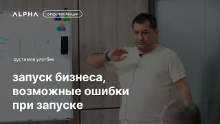 Запуск бизнеса, возможные ошибки при запуске — Рустамов Улугбек | ALPHA talks