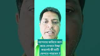 আপনার জমিতে জল জমে সেখানে ইচ্ছা করলেই কী আপনি মাটি ভরাট করতে পারেন ?