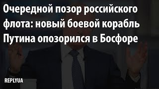 Очередной позор российского флота: новый боевой корабль Путина опозорился в Босфоре