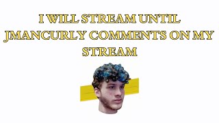 I WILL STREAM UNTIL JMANCURLY COMMENTS ON MY STREAM