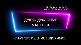 ДУША. ДУХ. ОПЫТ. ВОПЛОЩЕНИЯ. Chat GPT и ДЕНИС ЕВДОКИМОВ. Часть. 3