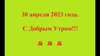 30 апреля 2023 года. С Добрым Утром!!!   ☭   ☭   ☭