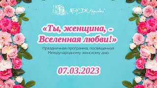 2023.03.07 Праздничная программа к Международному женскому дню. «Ты, женщина, - Вселенная любви!»