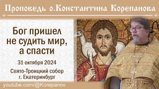 Бог пришел не судить мир, а спасти. Проповедь о. Константина Корепанова (31.10.2024)